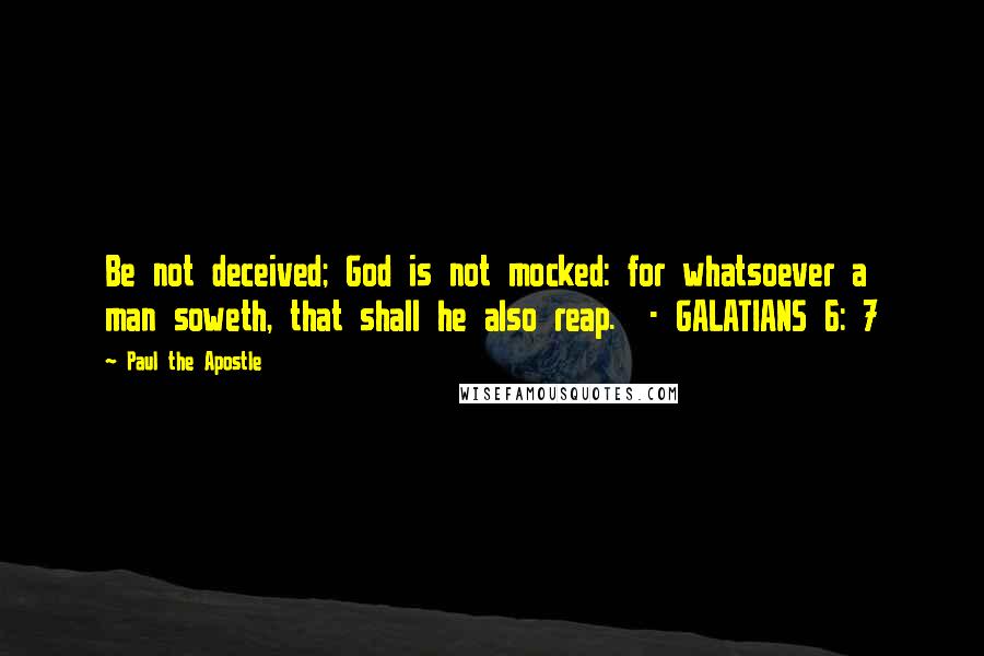 Paul The Apostle Quotes: Be not deceived; God is not mocked: for whatsoever a man soweth, that shall he also reap.  - GALATIANS 6: 7