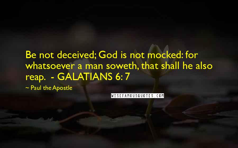 Paul The Apostle Quotes: Be not deceived; God is not mocked: for whatsoever a man soweth, that shall he also reap.  - GALATIANS 6: 7