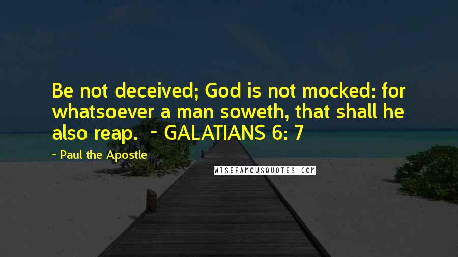Paul The Apostle Quotes: Be not deceived; God is not mocked: for whatsoever a man soweth, that shall he also reap.  - GALATIANS 6: 7