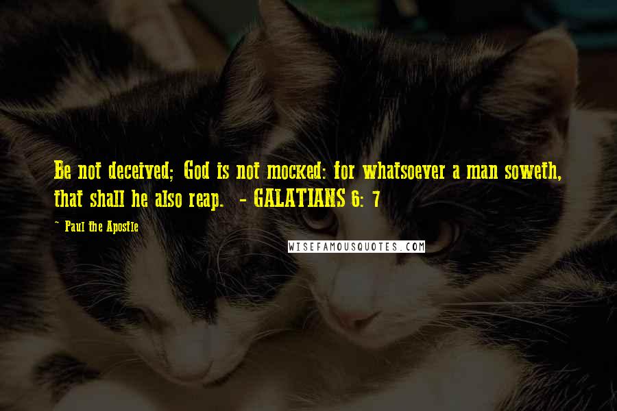 Paul The Apostle Quotes: Be not deceived; God is not mocked: for whatsoever a man soweth, that shall he also reap.  - GALATIANS 6: 7