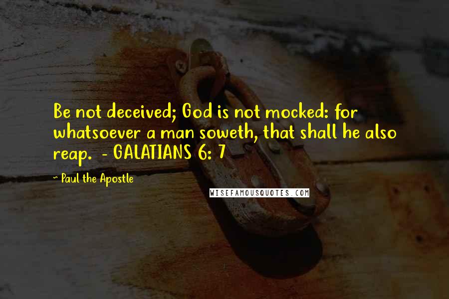 Paul The Apostle Quotes: Be not deceived; God is not mocked: for whatsoever a man soweth, that shall he also reap.  - GALATIANS 6: 7