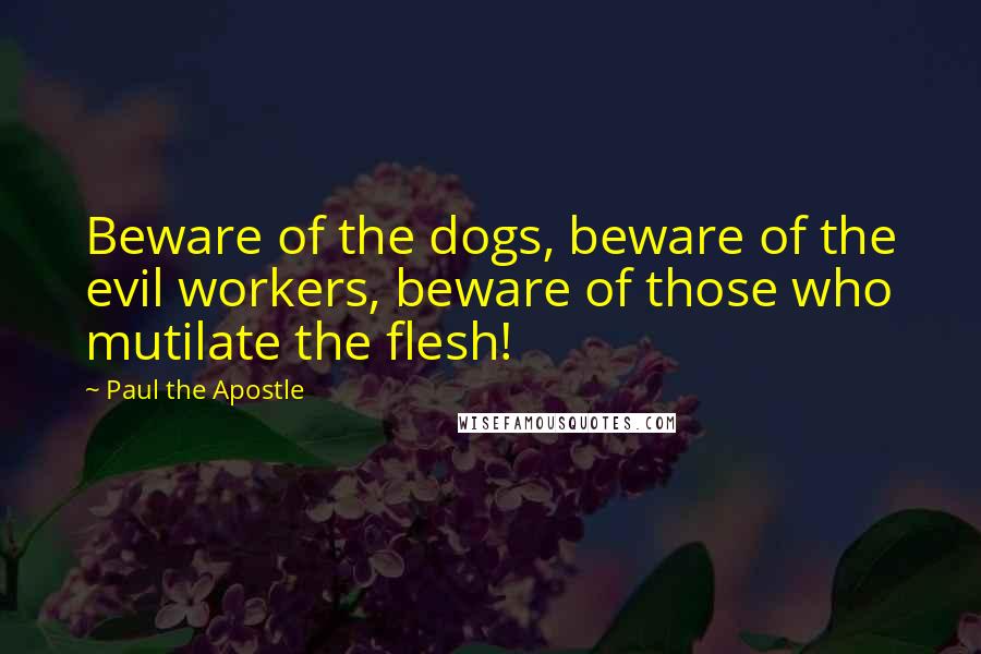 Paul The Apostle Quotes: Beware of the dogs, beware of the evil workers, beware of those who mutilate the flesh!