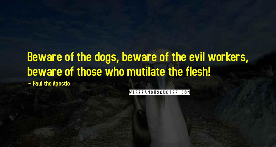 Paul The Apostle Quotes: Beware of the dogs, beware of the evil workers, beware of those who mutilate the flesh!