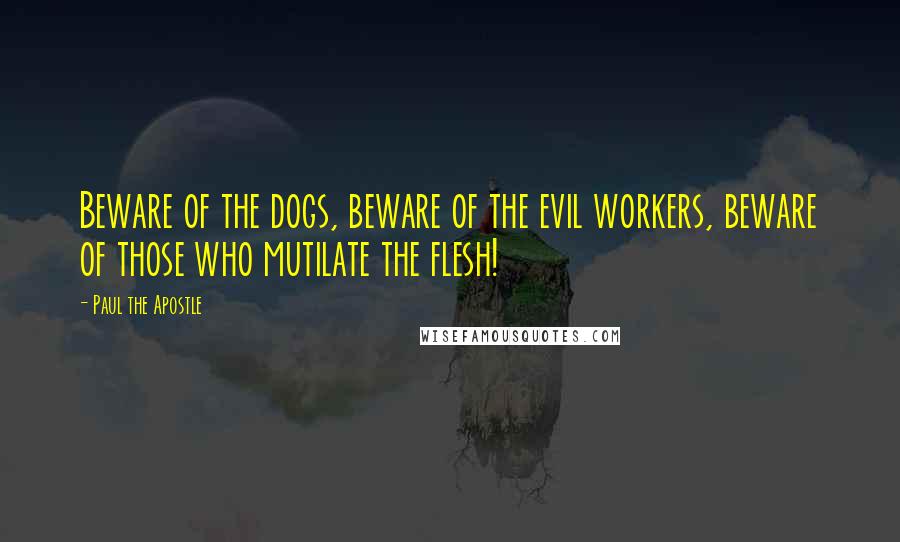 Paul The Apostle Quotes: Beware of the dogs, beware of the evil workers, beware of those who mutilate the flesh!