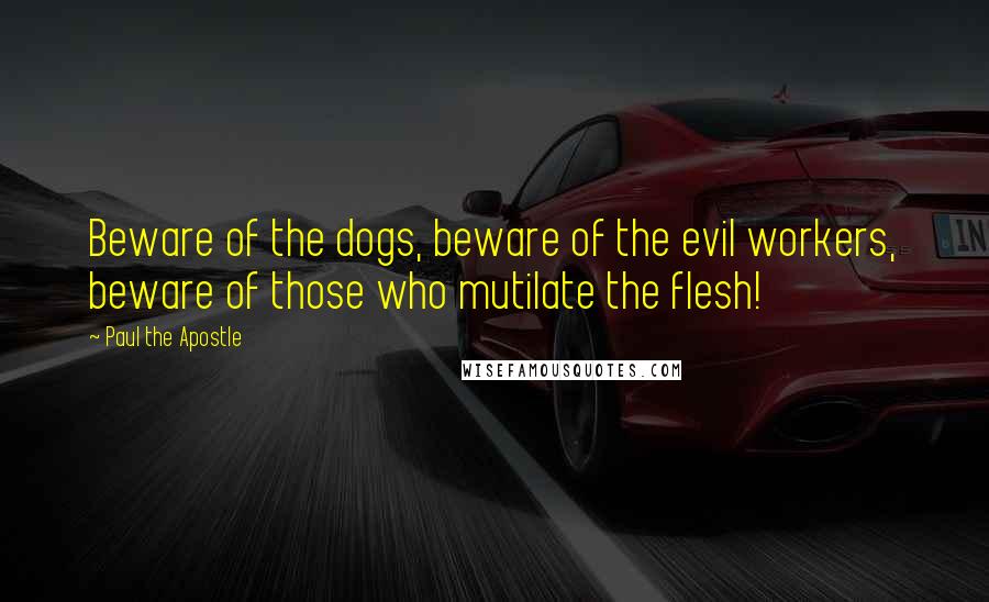 Paul The Apostle Quotes: Beware of the dogs, beware of the evil workers, beware of those who mutilate the flesh!