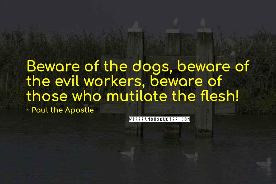 Paul The Apostle Quotes: Beware of the dogs, beware of the evil workers, beware of those who mutilate the flesh!