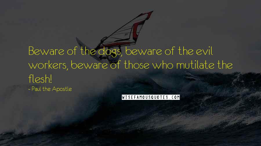 Paul The Apostle Quotes: Beware of the dogs, beware of the evil workers, beware of those who mutilate the flesh!