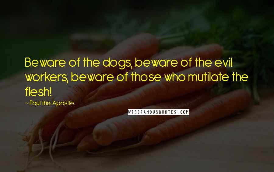 Paul The Apostle Quotes: Beware of the dogs, beware of the evil workers, beware of those who mutilate the flesh!