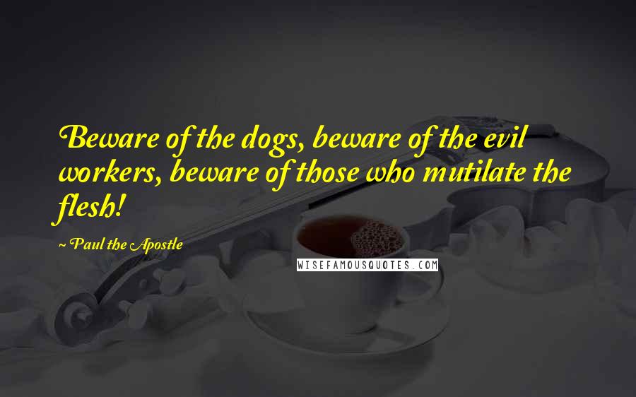 Paul The Apostle Quotes: Beware of the dogs, beware of the evil workers, beware of those who mutilate the flesh!