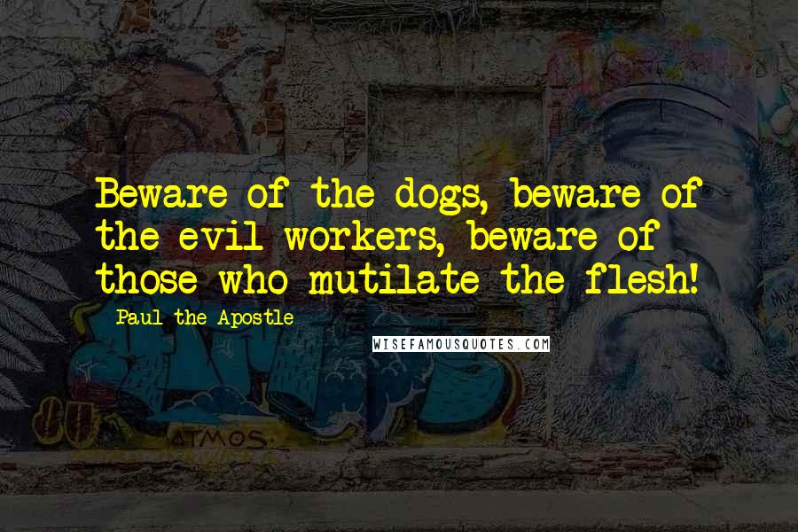 Paul The Apostle Quotes: Beware of the dogs, beware of the evil workers, beware of those who mutilate the flesh!