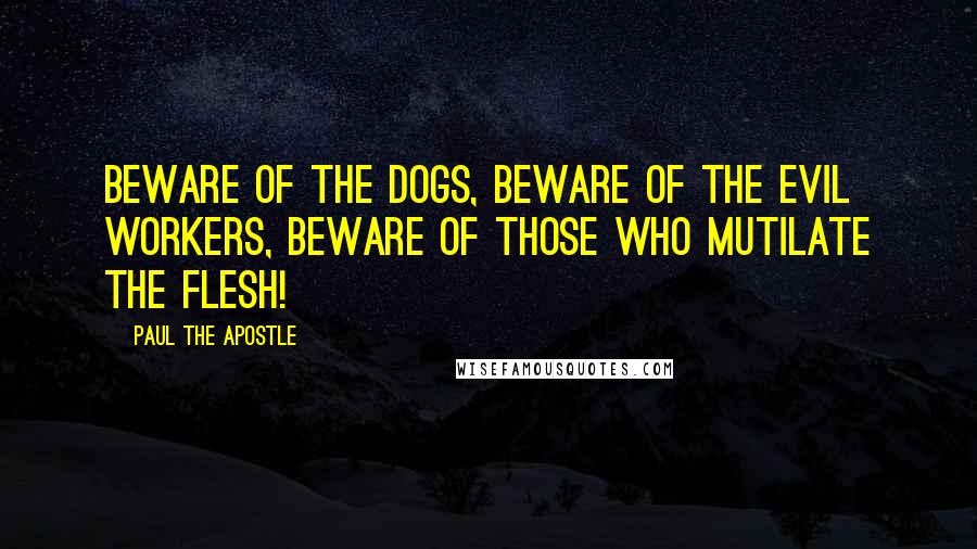 Paul The Apostle Quotes: Beware of the dogs, beware of the evil workers, beware of those who mutilate the flesh!