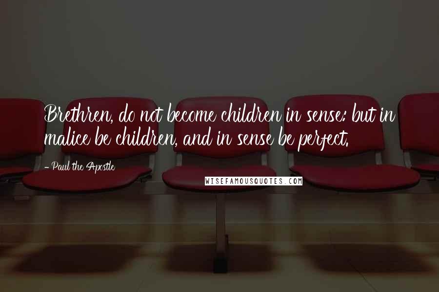 Paul The Apostle Quotes: Brethren, do not become children in sense: but in malice be children, and in sense be perfect.