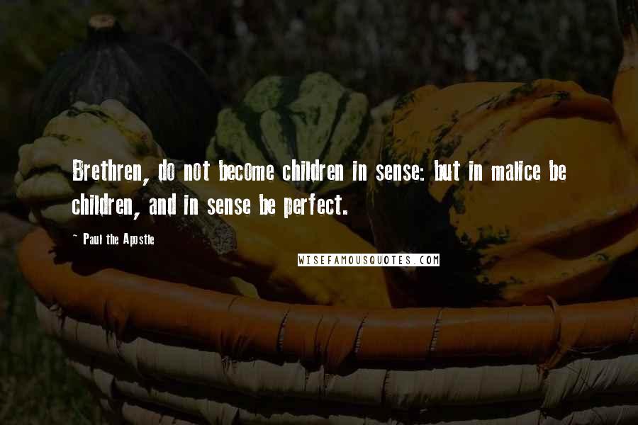 Paul The Apostle Quotes: Brethren, do not become children in sense: but in malice be children, and in sense be perfect.