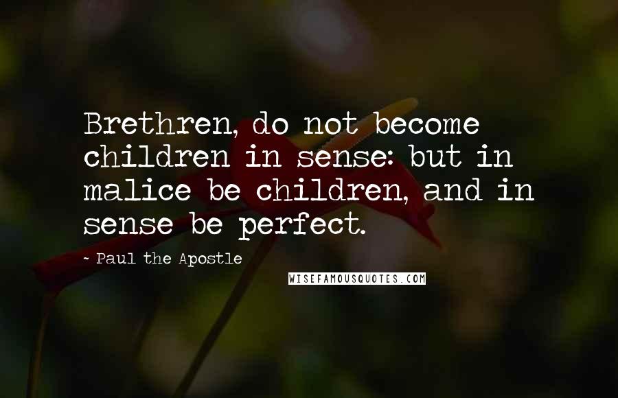 Paul The Apostle Quotes: Brethren, do not become children in sense: but in malice be children, and in sense be perfect.