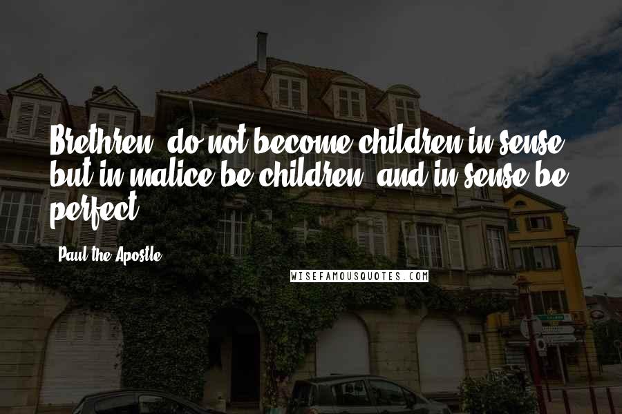 Paul The Apostle Quotes: Brethren, do not become children in sense: but in malice be children, and in sense be perfect.