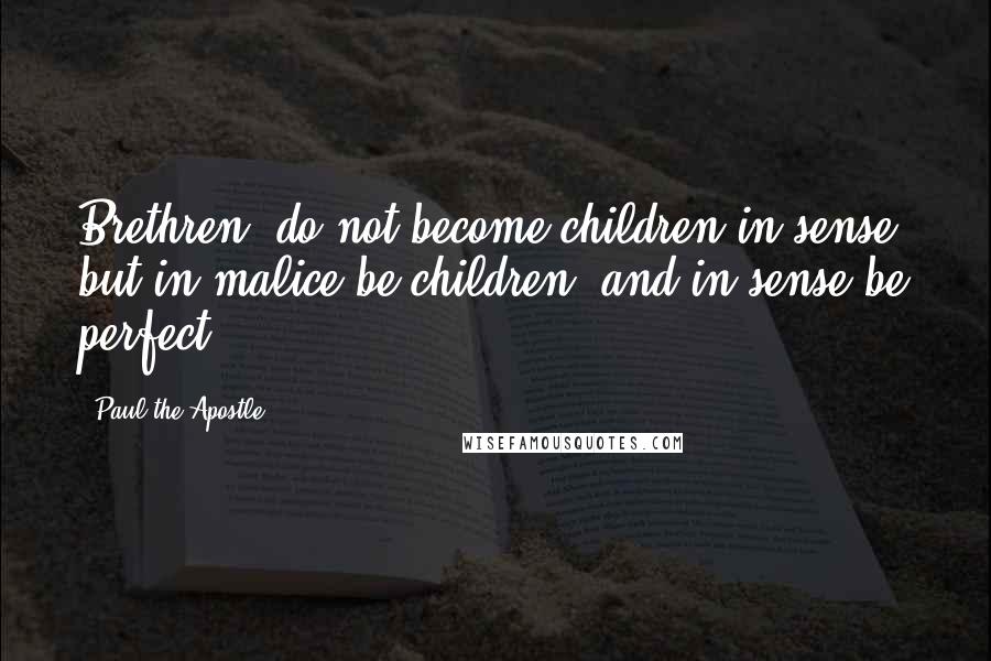 Paul The Apostle Quotes: Brethren, do not become children in sense: but in malice be children, and in sense be perfect.