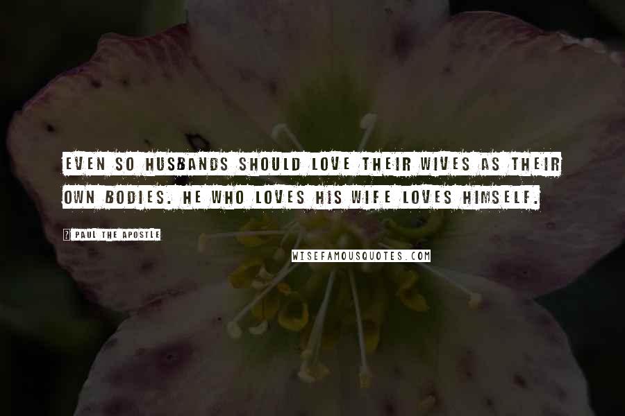 Paul The Apostle Quotes: Even so husbands should love their wives as their own bodies. He who loves his wife loves himself.