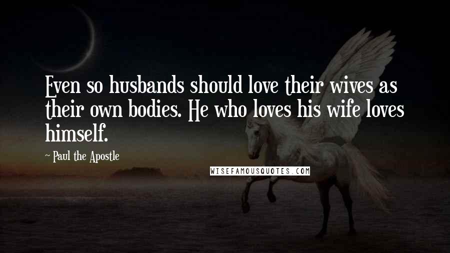 Paul The Apostle Quotes: Even so husbands should love their wives as their own bodies. He who loves his wife loves himself.