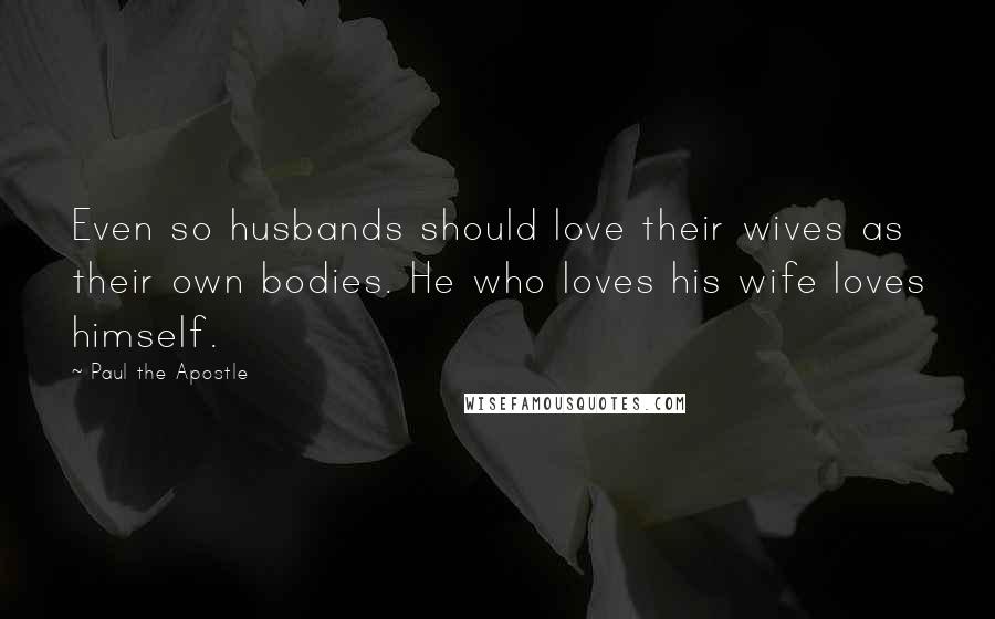 Paul The Apostle Quotes: Even so husbands should love their wives as their own bodies. He who loves his wife loves himself.