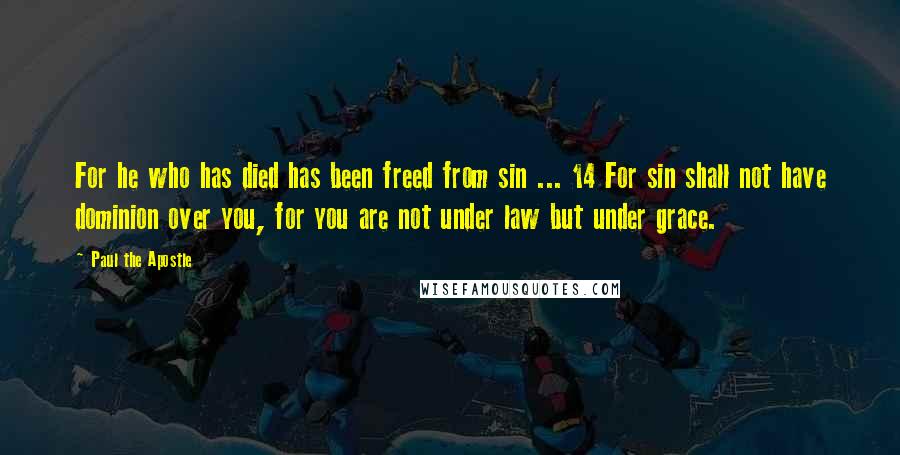 Paul The Apostle Quotes: For he who has died has been freed from sin ... 14 For sin shall not have dominion over you, for you are not under law but under grace.