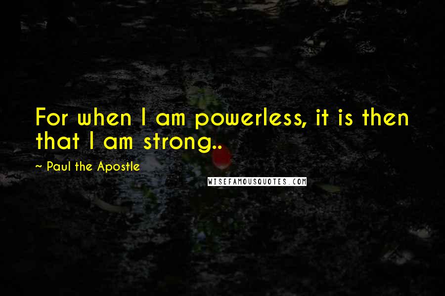 Paul The Apostle Quotes: For when I am powerless, it is then that I am strong..