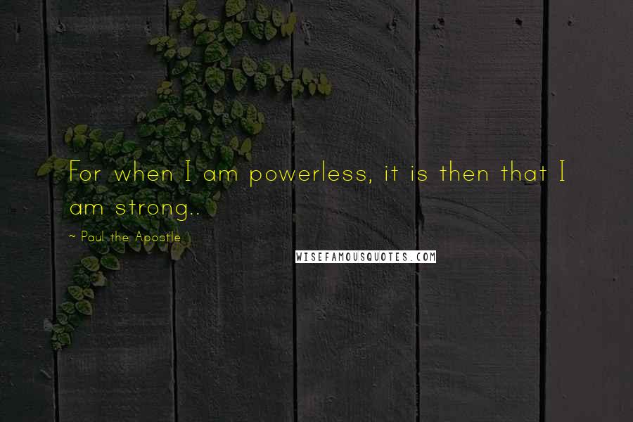 Paul The Apostle Quotes: For when I am powerless, it is then that I am strong..