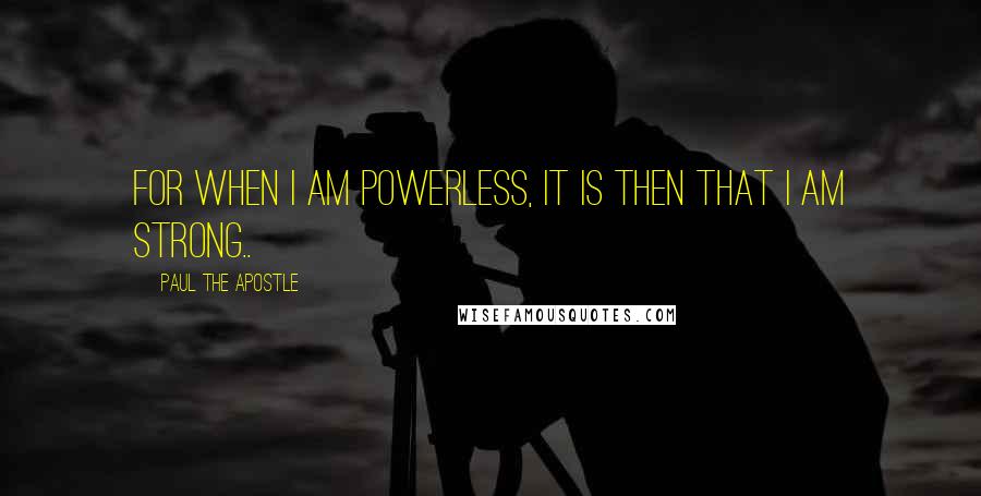 Paul The Apostle Quotes: For when I am powerless, it is then that I am strong..