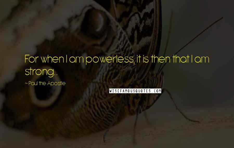 Paul The Apostle Quotes: For when I am powerless, it is then that I am strong..