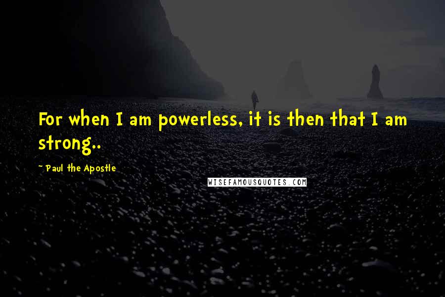 Paul The Apostle Quotes: For when I am powerless, it is then that I am strong..