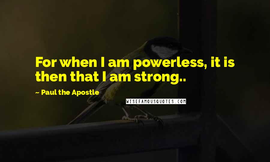 Paul The Apostle Quotes: For when I am powerless, it is then that I am strong..