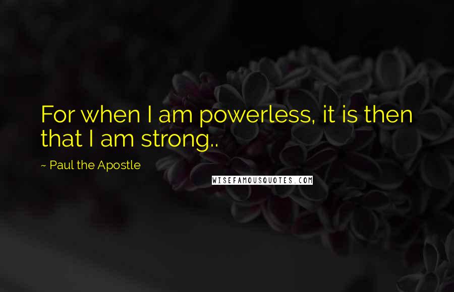 Paul The Apostle Quotes: For when I am powerless, it is then that I am strong..