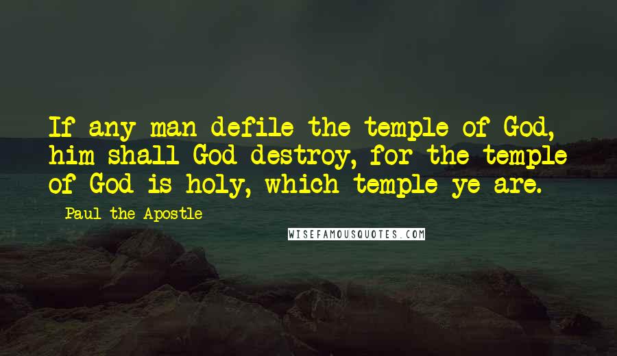 Paul The Apostle Quotes: If any man defile the temple of God, him shall God destroy, for the temple of God is holy, which temple ye are.