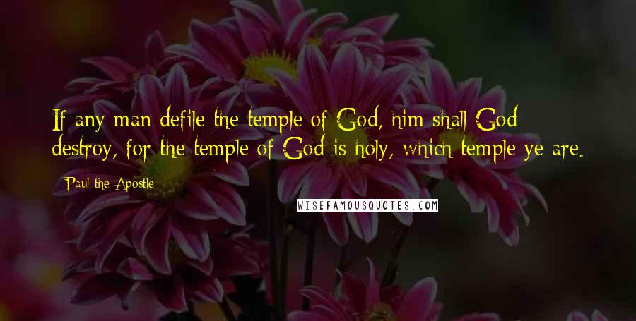 Paul The Apostle Quotes: If any man defile the temple of God, him shall God destroy, for the temple of God is holy, which temple ye are.