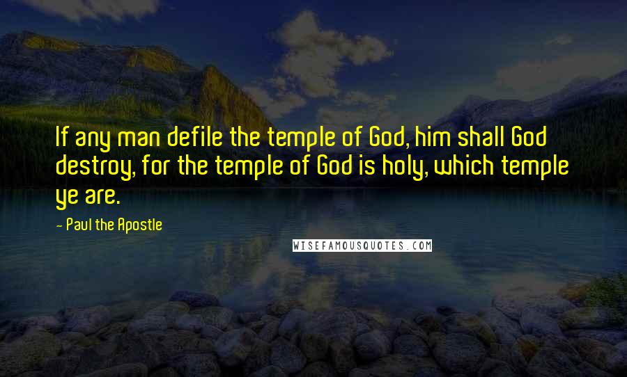 Paul The Apostle Quotes: If any man defile the temple of God, him shall God destroy, for the temple of God is holy, which temple ye are.