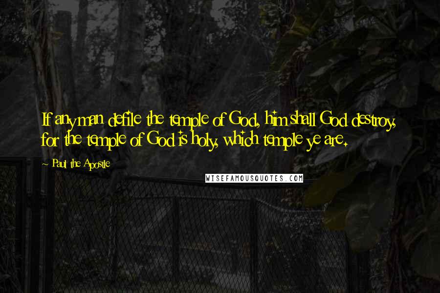 Paul The Apostle Quotes: If any man defile the temple of God, him shall God destroy, for the temple of God is holy, which temple ye are.