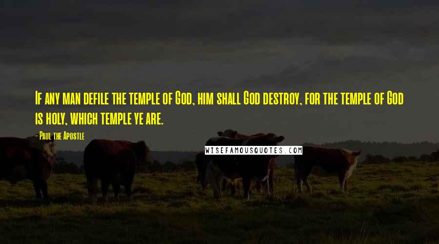 Paul The Apostle Quotes: If any man defile the temple of God, him shall God destroy, for the temple of God is holy, which temple ye are.