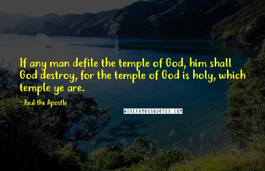 Paul The Apostle Quotes: If any man defile the temple of God, him shall God destroy, for the temple of God is holy, which temple ye are.