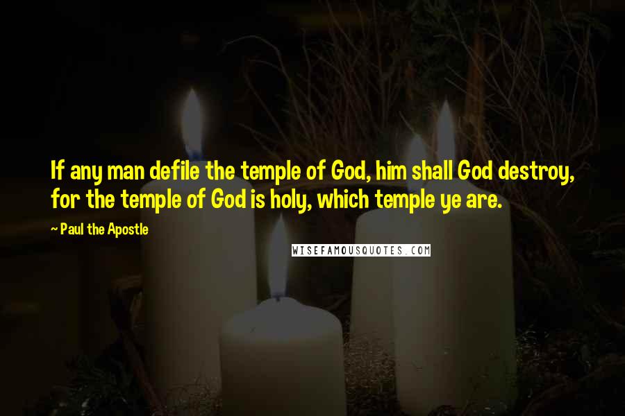 Paul The Apostle Quotes: If any man defile the temple of God, him shall God destroy, for the temple of God is holy, which temple ye are.