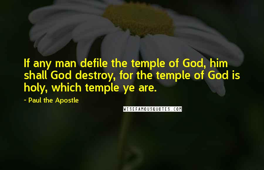 Paul The Apostle Quotes: If any man defile the temple of God, him shall God destroy, for the temple of God is holy, which temple ye are.