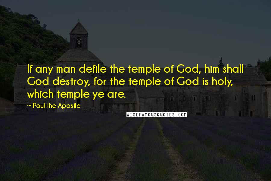 Paul The Apostle Quotes: If any man defile the temple of God, him shall God destroy, for the temple of God is holy, which temple ye are.