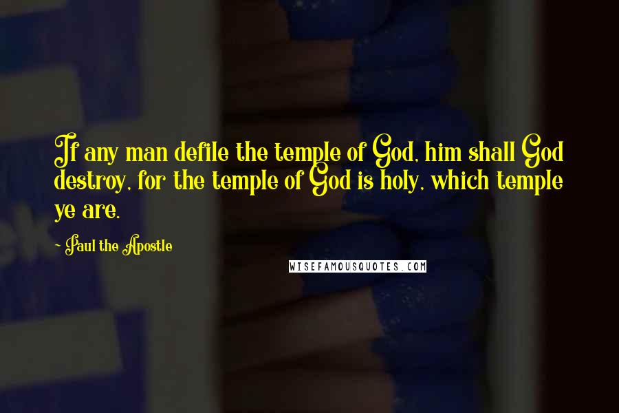 Paul The Apostle Quotes: If any man defile the temple of God, him shall God destroy, for the temple of God is holy, which temple ye are.