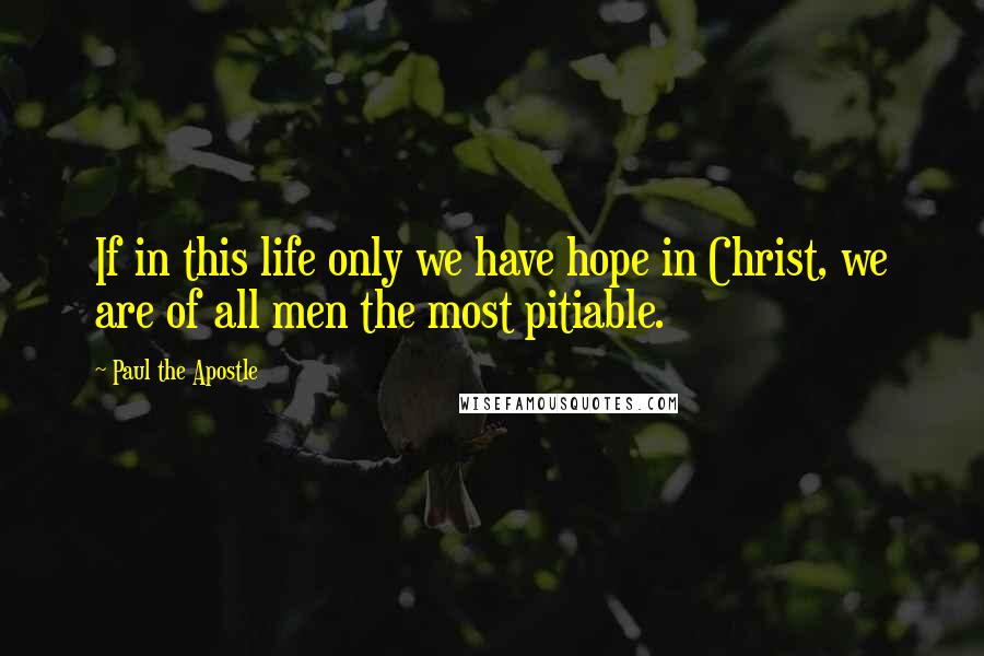 Paul The Apostle Quotes: If in this life only we have hope in Christ, we are of all men the most pitiable.