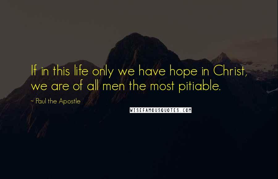 Paul The Apostle Quotes: If in this life only we have hope in Christ, we are of all men the most pitiable.