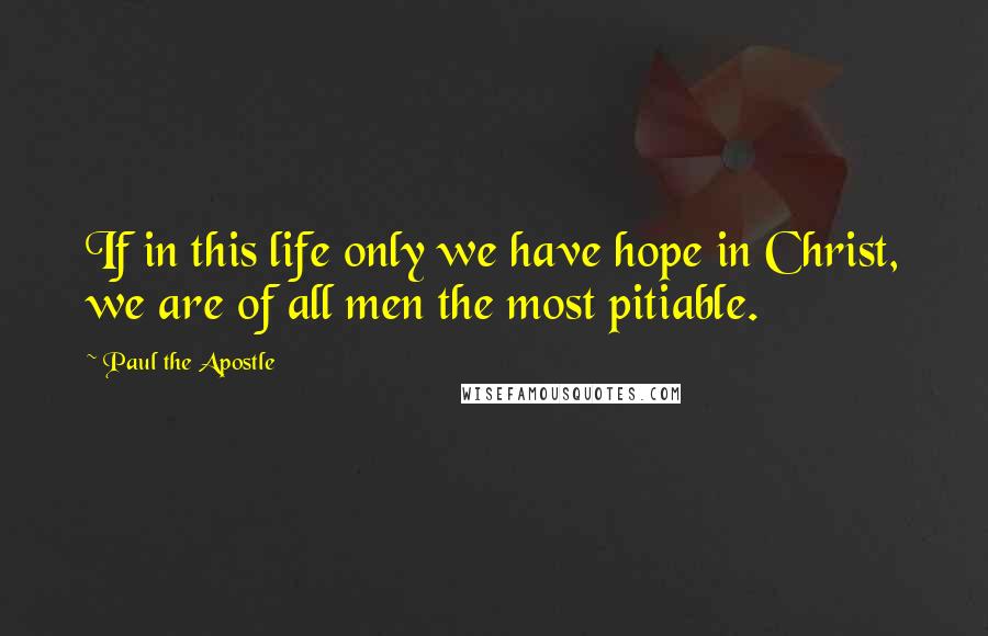 Paul The Apostle Quotes: If in this life only we have hope in Christ, we are of all men the most pitiable.