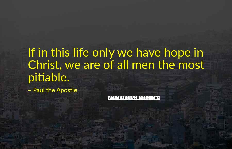 Paul The Apostle Quotes: If in this life only we have hope in Christ, we are of all men the most pitiable.