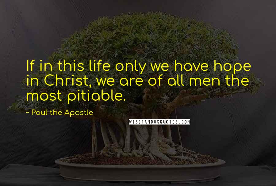 Paul The Apostle Quotes: If in this life only we have hope in Christ, we are of all men the most pitiable.