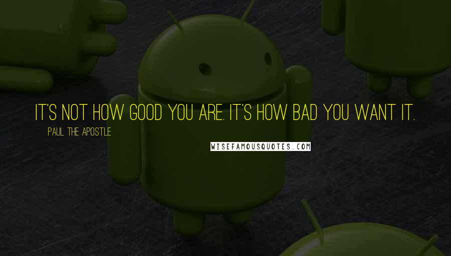 Paul The Apostle Quotes: It's not how good you are. It's how bad you want it.