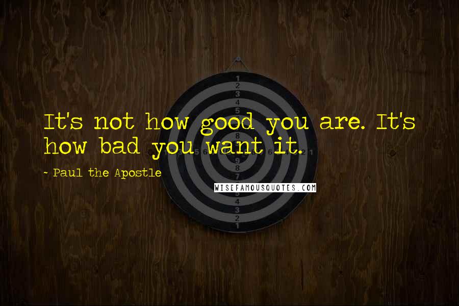 Paul The Apostle Quotes: It's not how good you are. It's how bad you want it.