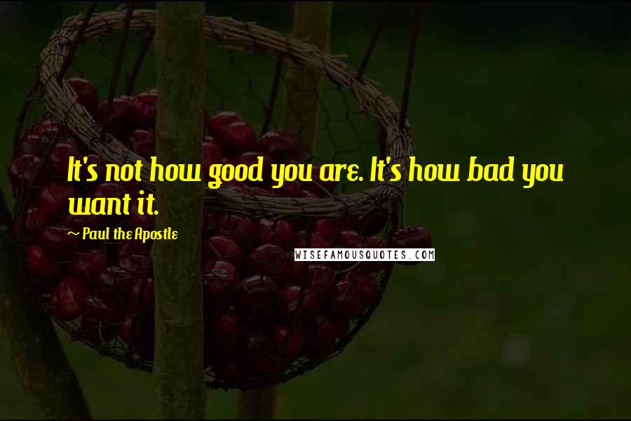 Paul The Apostle Quotes: It's not how good you are. It's how bad you want it.