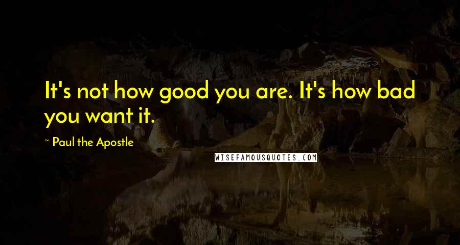 Paul The Apostle Quotes: It's not how good you are. It's how bad you want it.